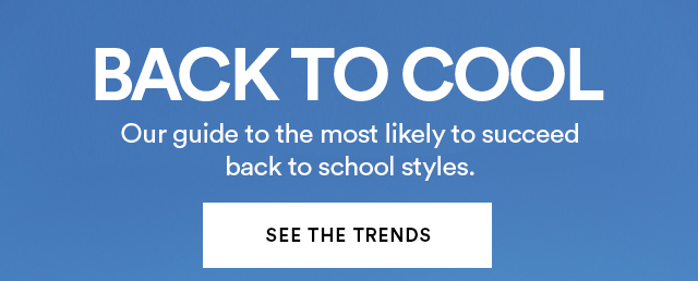 BACK TO COOL. Our guide to the most likely to succeed back to school styles. SEE THE TRENDS